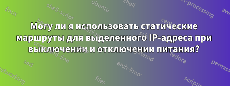 Могу ли я использовать статические маршруты для выделенного IP-адреса при выключении и отключении питания?