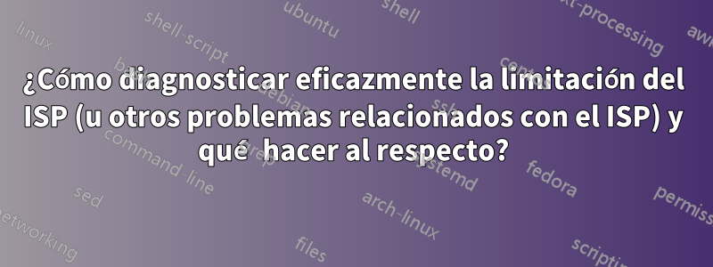 ¿Cómo diagnosticar eficazmente la limitación del ISP (u otros problemas relacionados con el ISP) y qué hacer al respecto?
