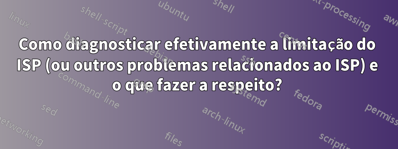 Como diagnosticar efetivamente a limitação do ISP (ou outros problemas relacionados ao ISP) e o que fazer a respeito?