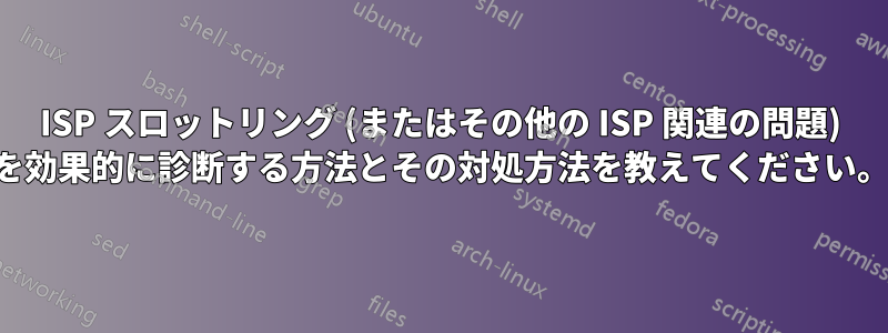 ISP スロットリング (またはその他の ISP 関連の問題) を効果的に診断する方法とその対処方法を教えてください。