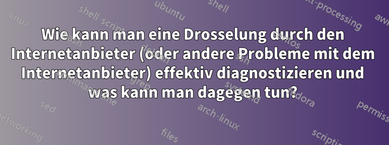 Wie kann man eine Drosselung durch den Internetanbieter (oder andere Probleme mit dem Internetanbieter) effektiv diagnostizieren und was kann man dagegen tun?