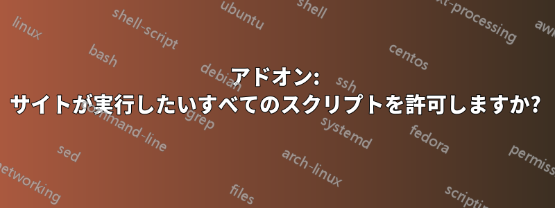 アドオン: サイトが実行したいすべてのスクリプトを許可しますか?