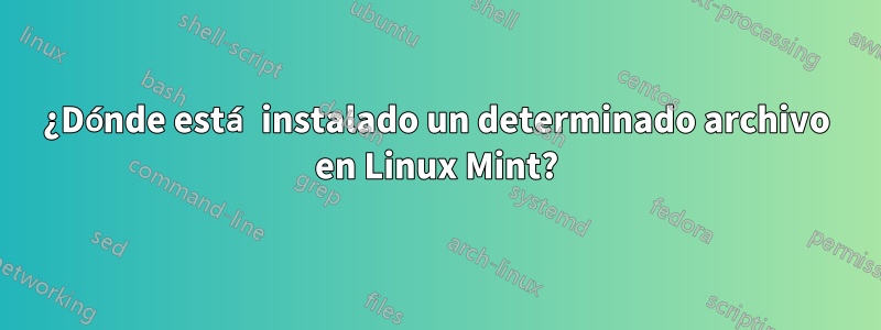 ¿Dónde está instalado un determinado archivo en Linux Mint?