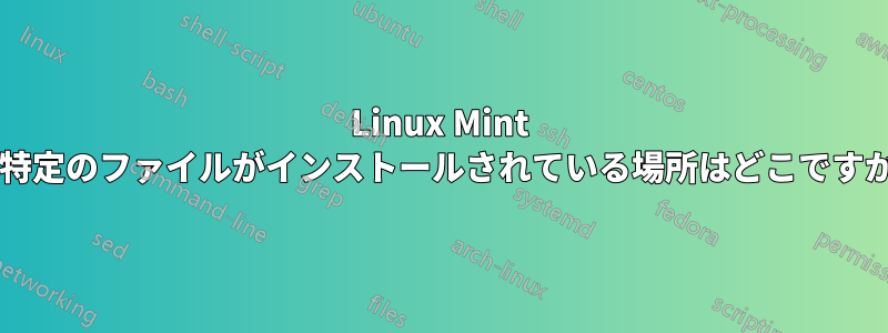 Linux Mint に特定のファイルがインストールされている場所はどこですか?