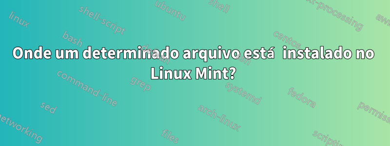 Onde um determinado arquivo está instalado no Linux Mint?