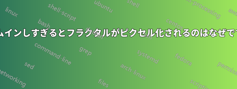 ズームインしすぎるとフラクタルがピクセル化されるのはなぜですか? 