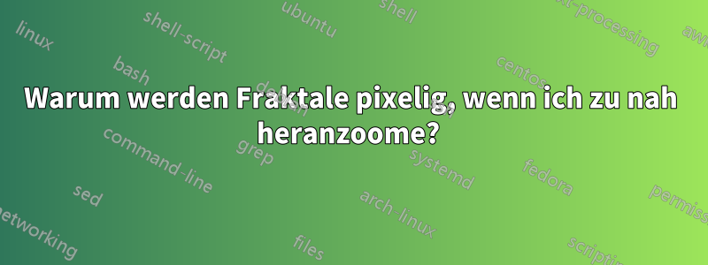 Warum werden Fraktale pixelig, wenn ich zu nah heranzoome? 