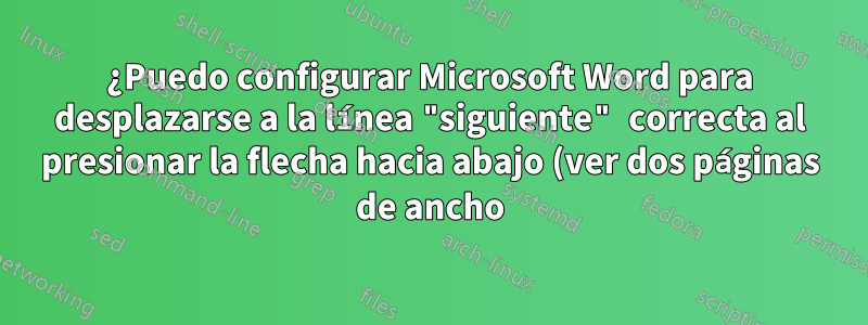 ¿Puedo configurar Microsoft Word para desplazarse a la línea "siguiente" correcta al presionar la flecha hacia abajo (ver dos páginas de ancho)?