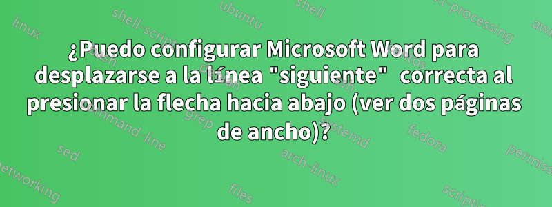 ¿Puedo configurar Microsoft Word para desplazarse a la línea "siguiente" correcta al presionar la flecha hacia abajo (ver dos páginas de ancho)?