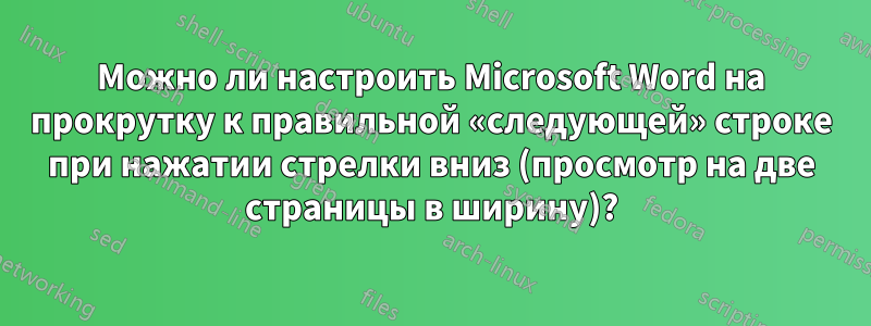 Можно ли настроить Microsoft Word на прокрутку к правильной «следующей» строке при нажатии стрелки вниз (просмотр на две страницы в ширину)?