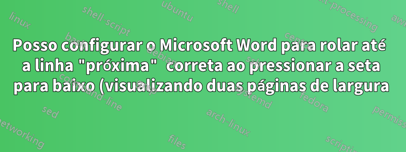 Posso configurar o Microsoft Word para rolar até a linha "próxima" correta ao pressionar a seta para baixo (visualizando duas páginas de largura)?