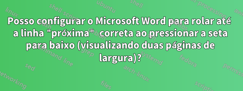 Posso configurar o Microsoft Word para rolar até a linha "próxima" correta ao pressionar a seta para baixo (visualizando duas páginas de largura)?