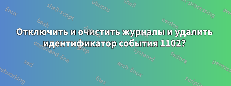 Отключить и очистить журналы и удалить идентификатор события 1102?