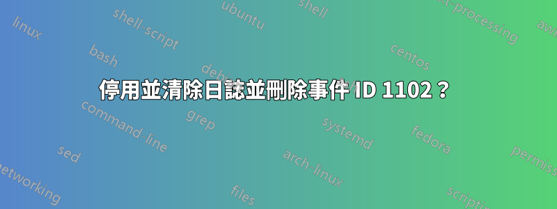 停用並清除日誌並刪除事件 ID 1102？