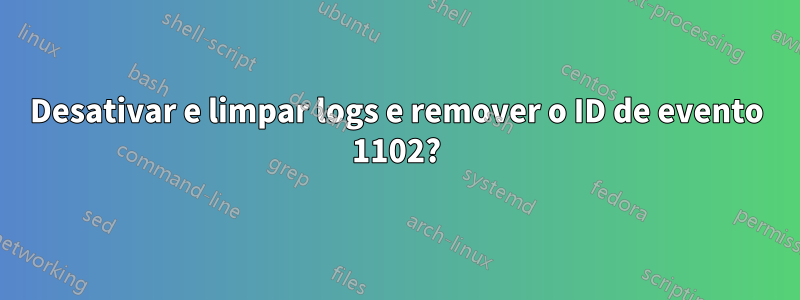 Desativar e limpar logs e remover o ID de evento 1102?