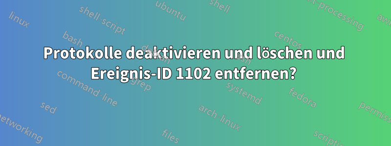 Protokolle deaktivieren und löschen und Ereignis-ID 1102 entfernen?