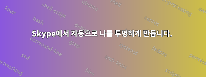 Skype에서 자동으로 나를 투명하게 만듭니다.