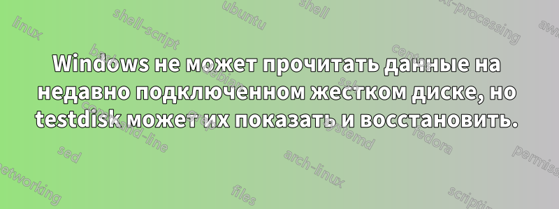 Windows не может прочитать данные на недавно подключенном жестком диске, но testdisk может их показать и восстановить.