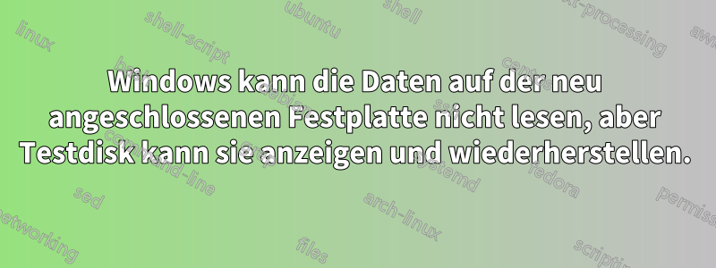 Windows kann die Daten auf der neu angeschlossenen Festplatte nicht lesen, aber Testdisk kann sie anzeigen und wiederherstellen.