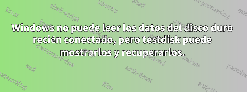 Windows no puede leer los datos del disco duro recién conectado, pero testdisk puede mostrarlos y recuperarlos.