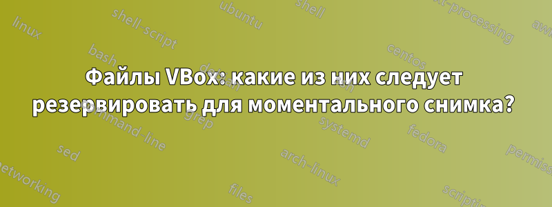 Файлы VBox: какие из них следует резервировать для моментального снимка?
