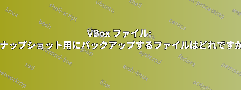 VBox ファイル: スナップショット用にバックアップするファイルはどれですか?