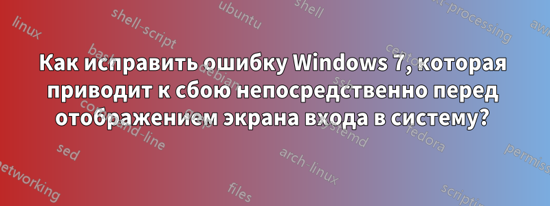Как исправить ошибку Windows 7, которая приводит к сбою непосредственно перед отображением экрана входа в систему?
