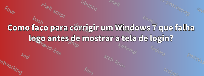 Como faço para corrigir um Windows 7 que falha logo antes de mostrar a tela de login?