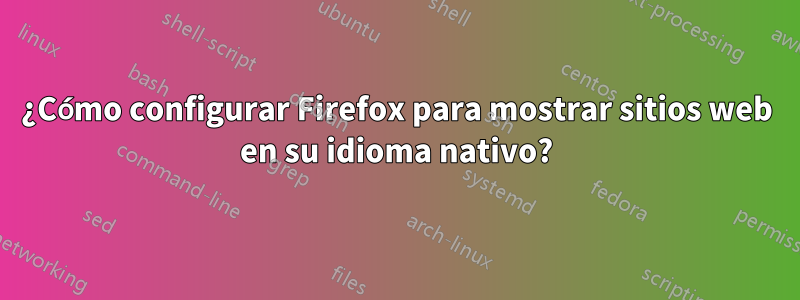 ¿Cómo configurar Firefox para mostrar sitios web en su idioma nativo?
