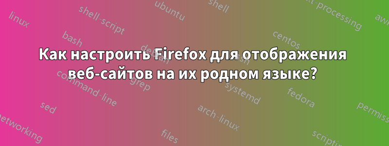 Как настроить Firefox для отображения веб-сайтов на их родном языке?