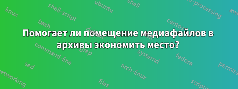 Помогает ли помещение медиафайлов в архивы экономить место?
