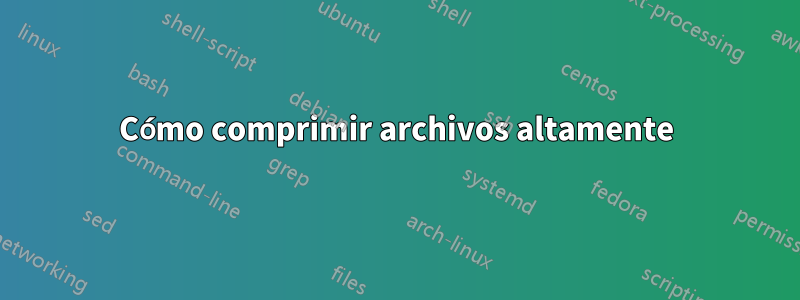 Cómo comprimir archivos altamente
