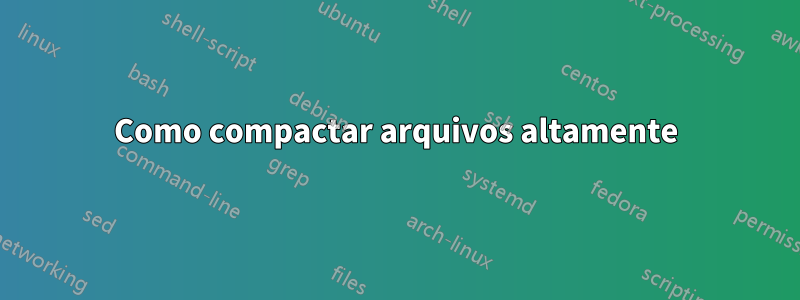 Como compactar arquivos altamente