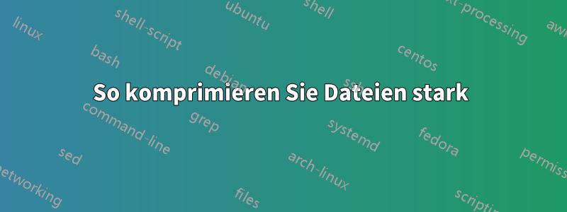 So komprimieren Sie Dateien stark