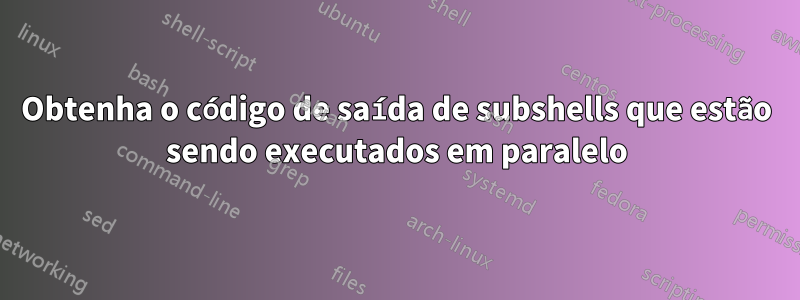 Obtenha o código de saída de subshells que estão sendo executados em paralelo