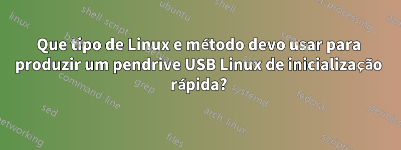Que tipo de Linux e método devo usar para produzir um pendrive USB Linux de inicialização rápida?