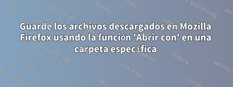 Guarde los archivos descargados en Mozilla Firefox usando la función 'Abrir con' en una carpeta específica