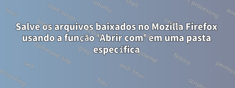 Salve os arquivos baixados no Mozilla Firefox usando a função 'Abrir com' em uma pasta específica