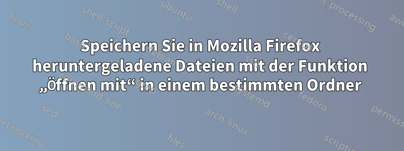 Speichern Sie in Mozilla Firefox heruntergeladene Dateien mit der Funktion „Öffnen mit“ in einem bestimmten Ordner