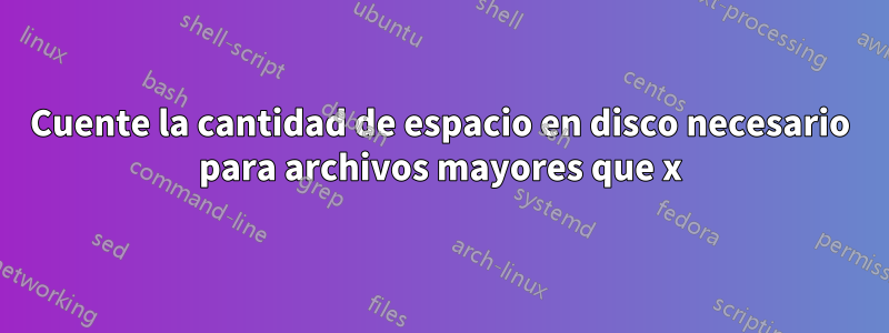 Cuente la cantidad de espacio en disco necesario para archivos mayores que x