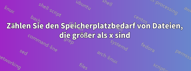 Zählen Sie den Speicherplatzbedarf von Dateien, die größer als x sind