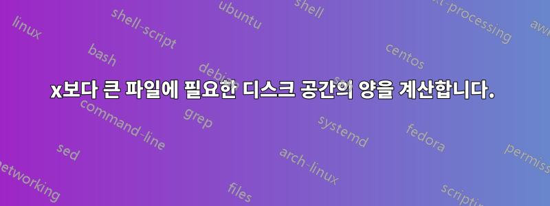 x보다 큰 파일에 필요한 디스크 공간의 양을 계산합니다.