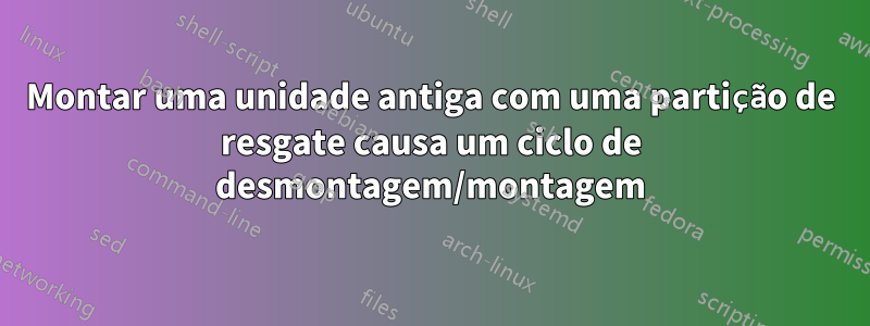 Montar uma unidade antiga com uma partição de resgate causa um ciclo de desmontagem/montagem