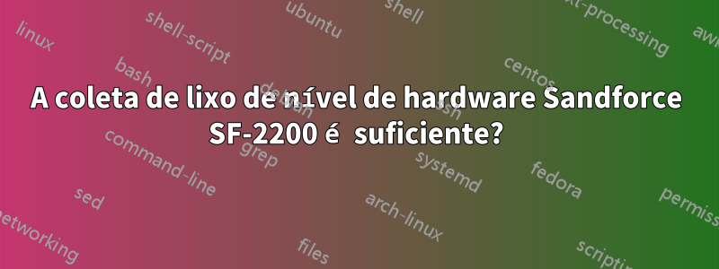 A coleta de lixo de nível de hardware Sandforce SF-2200 é suficiente?