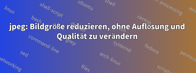 jpeg: Bildgröße reduzieren, ohne Auflösung und Qualität zu verändern