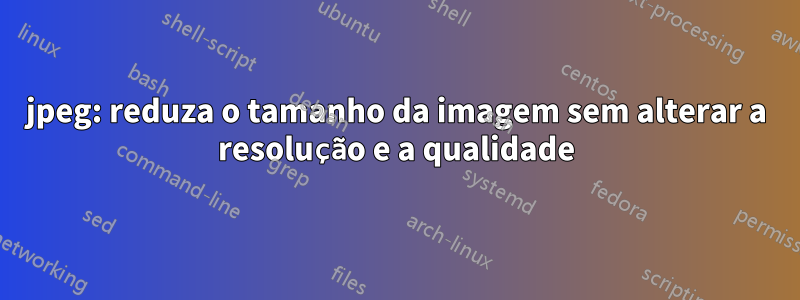 jpeg: reduza o tamanho da imagem sem alterar a resolução e a qualidade