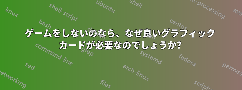 ゲームをしないのなら、なぜ良いグラフィック カードが必要なのでしょうか?