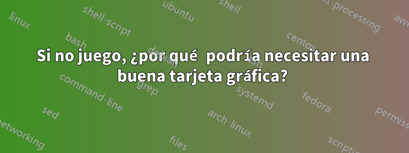 Si no juego, ¿por qué podría necesitar una buena tarjeta gráfica?