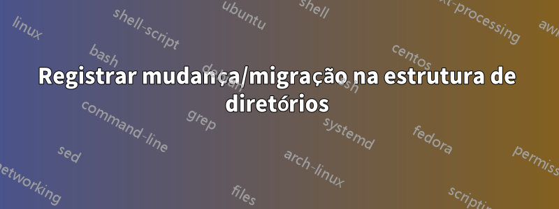 Registrar mudança/migração na estrutura de diretórios