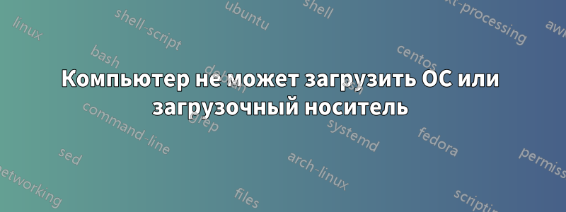 Компьютер не может загрузить ОС или загрузочный носитель